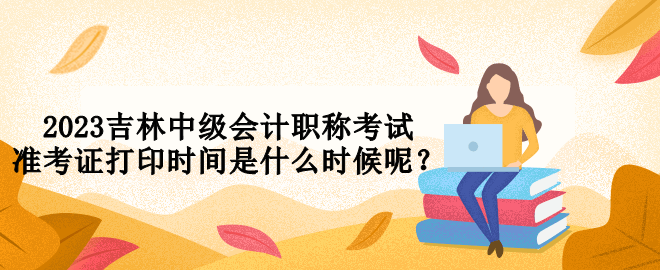 2023吉林中級(jí)會(huì)計(jì)職稱(chēng)考試準(zhǔn)考證打印時(shí)間是什么時(shí)候呢？