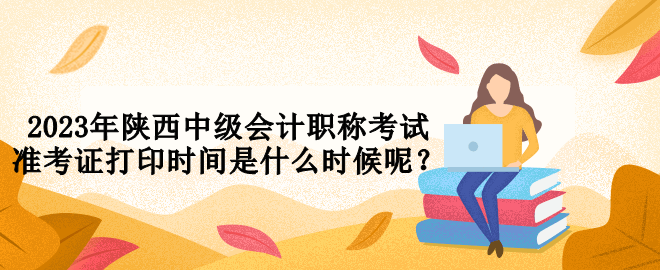 2023年陜西中級會計職稱考試準考證打印時間是什么時候呢？