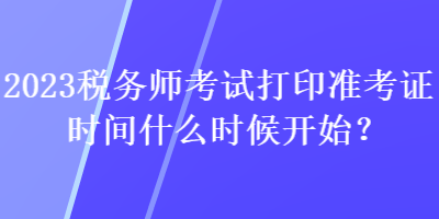 2023稅務(wù)師考試打印準考證時間什么時候開始？