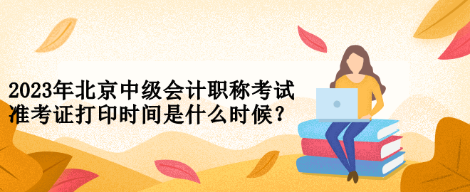 2023年北京中級(jí)會(huì)計(jì)職稱考試準(zhǔn)考證打印時(shí)間是什么時(shí)候？