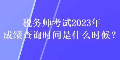 稅務(wù)師考試2023年成績查詢時(shí)間是什么時(shí)候？