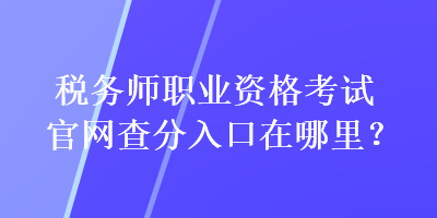稅務(wù)師職業(yè)資格考試官網(wǎng)查分入口在哪里？