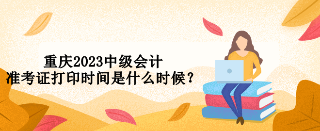 重慶2023中級(jí)會(huì)計(jì)準(zhǔn)考證打印時(shí)間是什么時(shí)候？