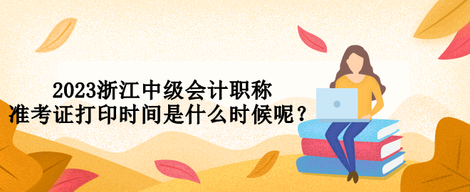 2023浙江中級會計職稱準考證打印時間是什么時候呢？