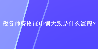 稅務(wù)師資格證申領(lǐng)大致是什么流程？