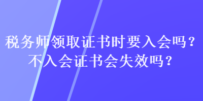 稅務(wù)師領(lǐng)取證書時(shí)要入會(huì)嗎？不入會(huì)證書會(huì)失效嗎？
