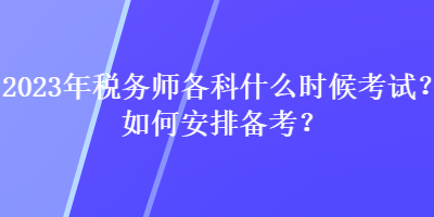 2023年稅務(wù)師各科什么時(shí)候考試？如何安排備考？