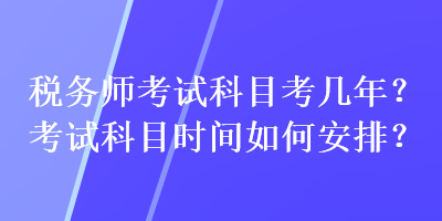 稅務(wù)師考試科目考幾年？考試科目時(shí)間如何安排？