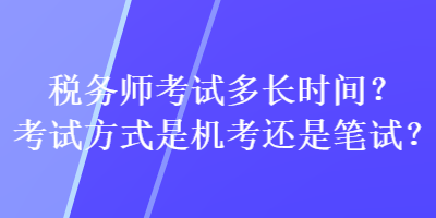 稅務(wù)師考試多長時(shí)間？考試方式是機(jī)考還是筆試？