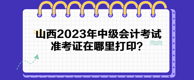山西2023年中級(jí)會(huì)計(jì)考試準(zhǔn)考證在哪里打??？