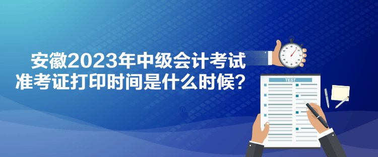 安徽2023年中級(jí)會(huì)計(jì)考試準(zhǔn)考證打印時(shí)間是什么時(shí)候？