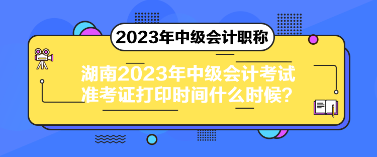 湖南2023年中級會計(jì)考試準(zhǔn)考證打印時間什么時候？