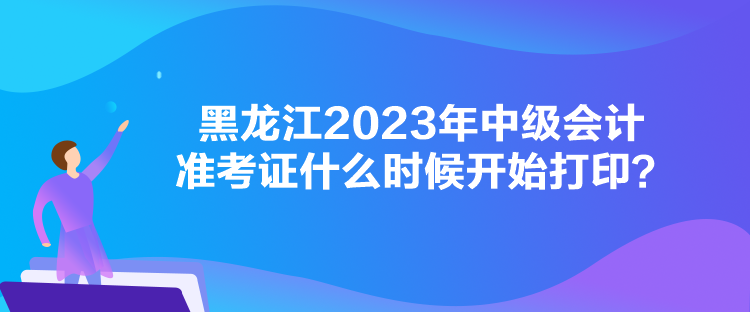 黑龍江2023年中級會(huì)計(jì)準(zhǔn)考證什么時(shí)候開始打印？