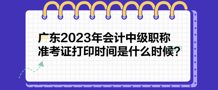 廣東2023年會計中級職稱準(zhǔn)考證打印時間是什么時候？