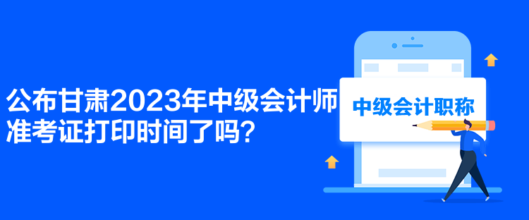 公布甘肅2023年中級會計師準考證打印時間了嗎？