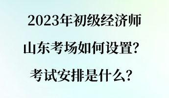 2023年初級(jí)經(jīng)濟(jì)師山東考場(chǎng)如何設(shè)置？考試安排是什么？