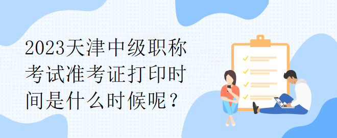 2023天津中級職稱考試準(zhǔn)考證打印時間是什么時候呢？