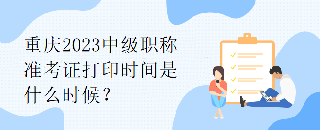 重慶2023中級(jí)職稱準(zhǔn)考證打印時(shí)間是什么時(shí)候？