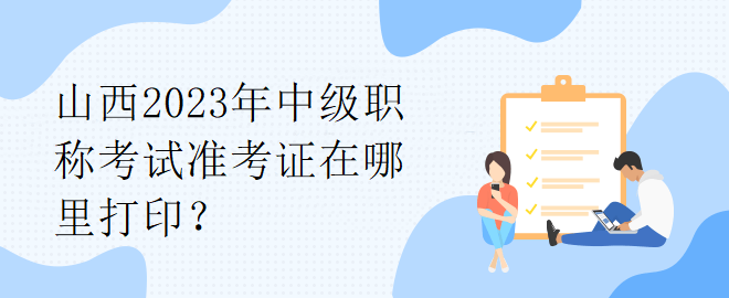 山西2023年中級(jí)職稱(chēng)考試準(zhǔn)考證在哪里打印？