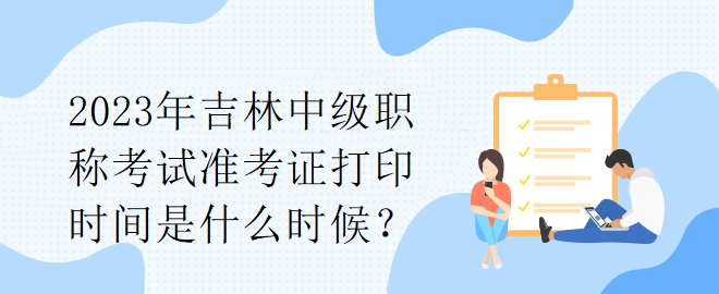2023年吉林中級職稱考試準(zhǔn)考證打印時(shí)間是什么時(shí)候？
