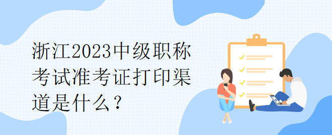 浙江2023中級(jí)職稱考試準(zhǔn)考證打印渠道是什么？