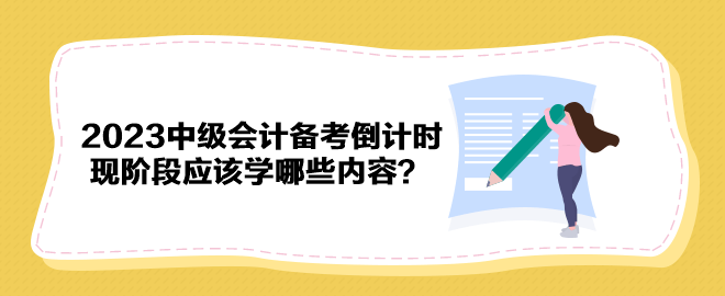 2023年中級(jí)會(huì)計(jì)備考倒計(jì)時(shí) 現(xiàn)階段應(yīng)該學(xué)哪些內(nèi)容？