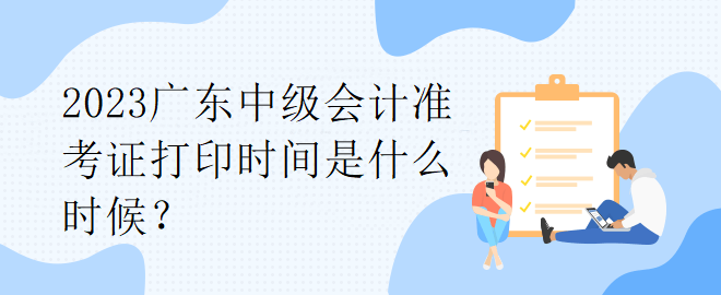 2023廣東中級會計準考證打印時間是什么時候？