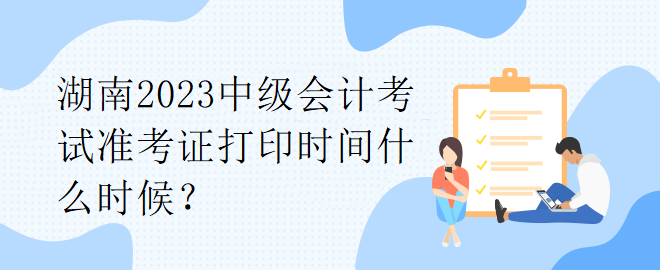 湖南2023中級會計考試準考證打印時間什么時候？
