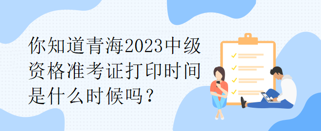 你知道青海2023中級資格準(zhǔn)考證打印時間是什么時候嗎？