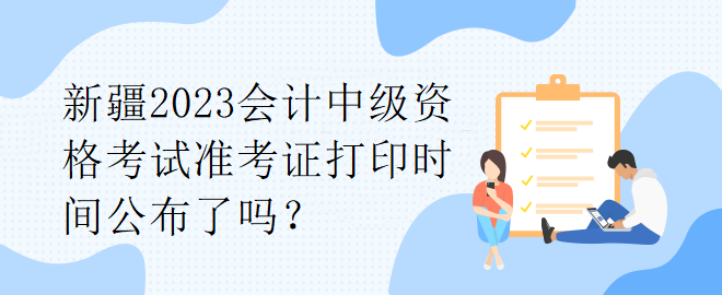 新疆2023會計中級資格考試準(zhǔn)考證打印時間公布了嗎？