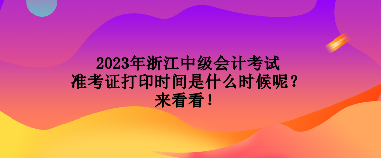 2023年浙江中級會計(jì)考試準(zhǔn)考證打印時間是什么時候呢？來看看！