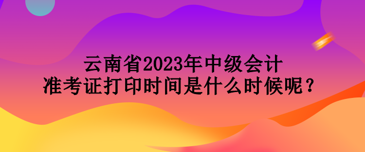 云南省2023年中級會(huì)計(jì)準(zhǔn)考證打印時(shí)間是什么時(shí)候呢？