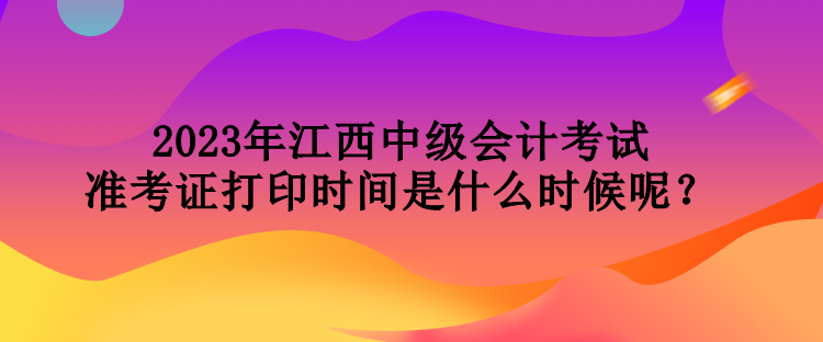 2023年江西中級會計(jì)考試準(zhǔn)考證打印時(shí)間是什么時(shí)候呢？