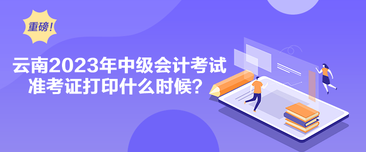 云南2023年中級(jí)會(huì)計(jì)考試準(zhǔn)考證打印什么時(shí)候？