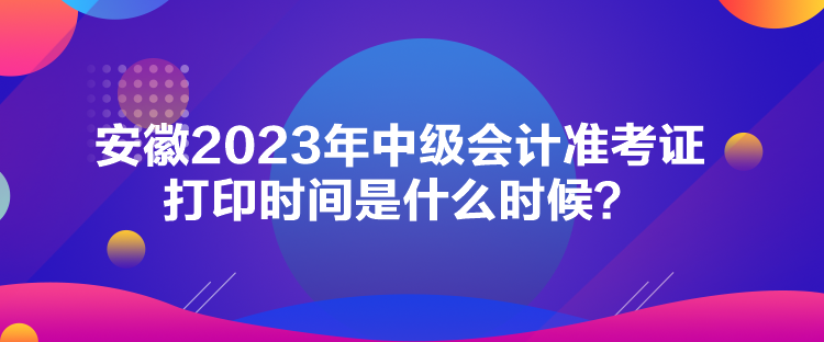 安徽2023年中級(jí)會(huì)計(jì)準(zhǔn)考證打印時(shí)間是什么時(shí)候？