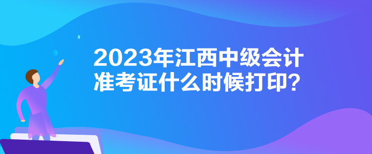 2023年江西中級會計準考證什么時候打印？