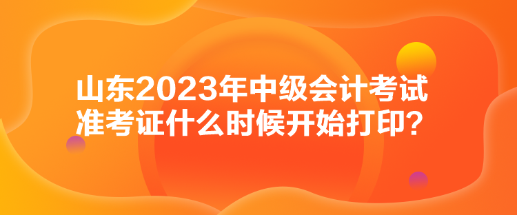 山東2023年中級(jí)會(huì)計(jì)考試準(zhǔn)考證什么時(shí)候開始打??？