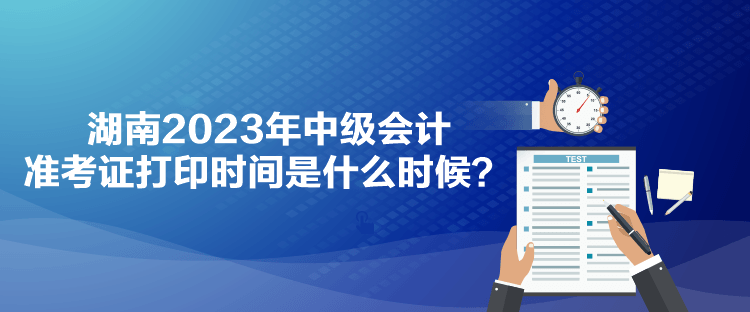 湖南2023年中級(jí)會(huì)計(jì)準(zhǔn)考證打印時(shí)間是什么時(shí)候？
