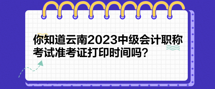 你知道云南2023中級會計職稱考試準(zhǔn)考證打印時間嗎？