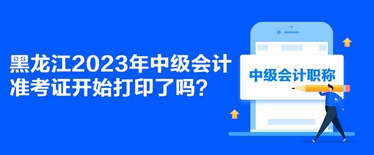黑龍江2023年中級會(huì)計(jì)準(zhǔn)考證開始打印了嗎？