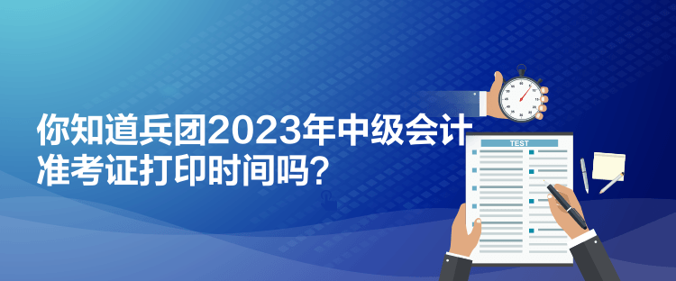 你知道兵團2023年中級會計準(zhǔn)考證打印時間嗎？