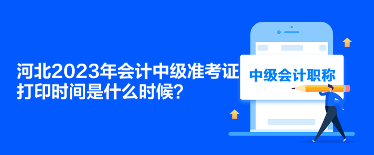 河北2023年會(huì)計(jì)中級準(zhǔn)考證打印時(shí)間是什么時(shí)候？