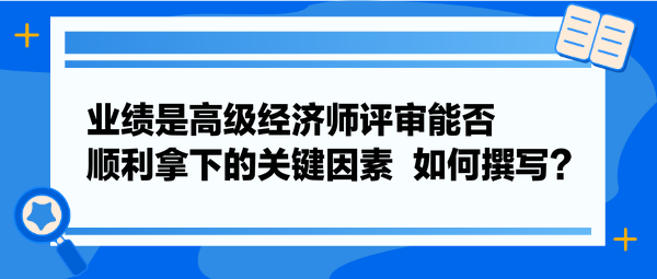 業(yè)績是高級經(jīng)濟師評審能否順利拿下的關(guān)鍵因素  如何撰寫？