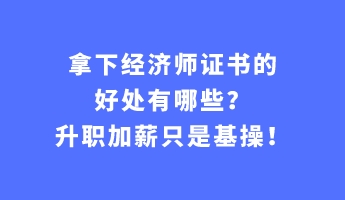 拿下經(jīng)濟師證書的好處有哪些？升職加薪只是基操！