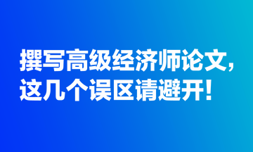 撰寫(xiě)高級(jí)經(jīng)濟(jì)師論文，這幾個(gè)誤區(qū)請(qǐng)避開(kāi)！