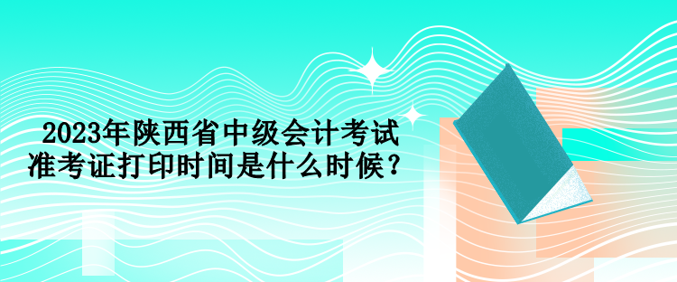 2023年陜西省中級會計(jì)考試準(zhǔn)考證打印時(shí)間是什么時(shí)候？