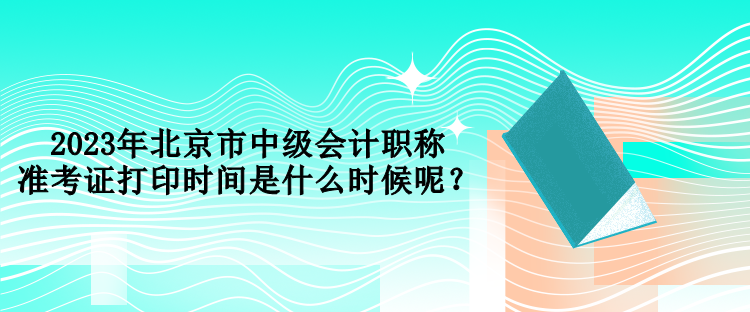 2023年北京市中級(jí)會(huì)計(jì)職稱(chēng)準(zhǔn)考證打印時(shí)間是什么時(shí)候呢？