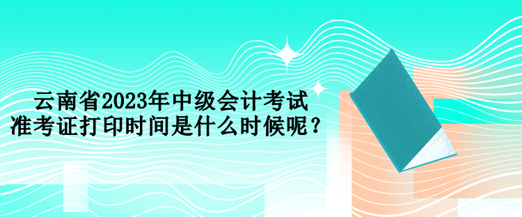云南省2023年中級(jí)會(huì)計(jì)考試準(zhǔn)考證打印時(shí)間是什么時(shí)候呢？