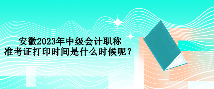 安徽2023年中級(jí)會(huì)計(jì)職稱準(zhǔn)考證打印時(shí)間是什么時(shí)候呢？