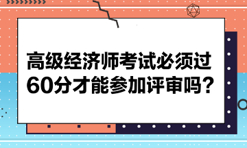 高級經(jīng)濟(jì)師考試必須過60分才能參加評審嗎？